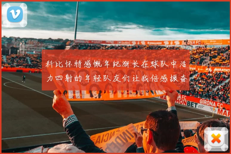 科比怀特感慨年纪渐长在球队中活力四射的年轻队友们让我倍感振奋