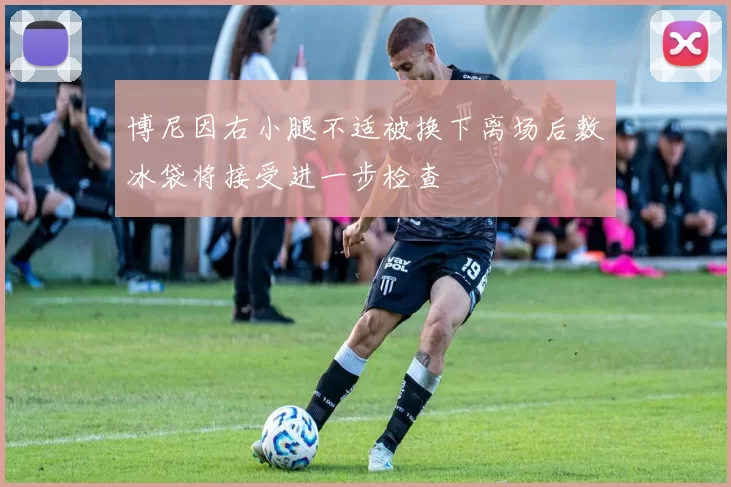 博尼因右小腿不适被换下离场后敷冰袋将接受进一步检查