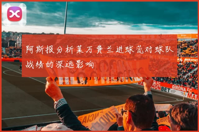 阿斯报分析莱万费兰进球荒对球队战绩的深远影响
