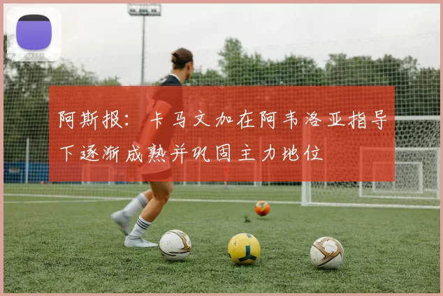 阿斯报：卡马文加在阿韦洛亚指导下逐渐成熟并巩固主力地位