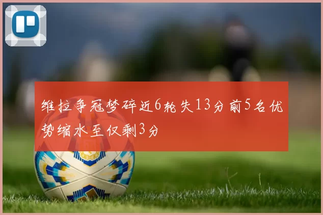 维拉争冠梦碎近6轮失13分前5名优势缩水至仅剩3分