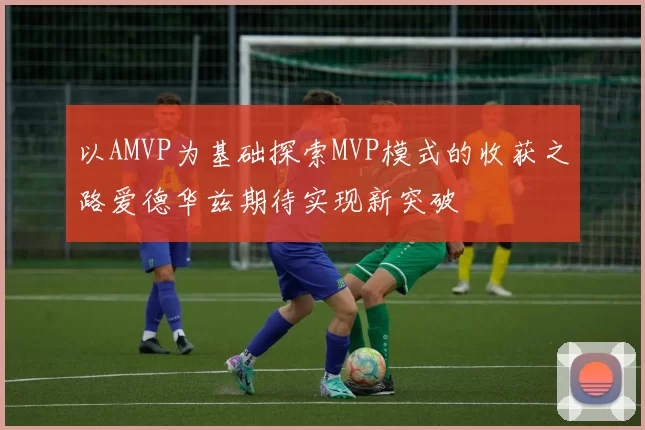 以AMVP为基础探索MVP模式的收获之路爱德华兹期待实现新突破