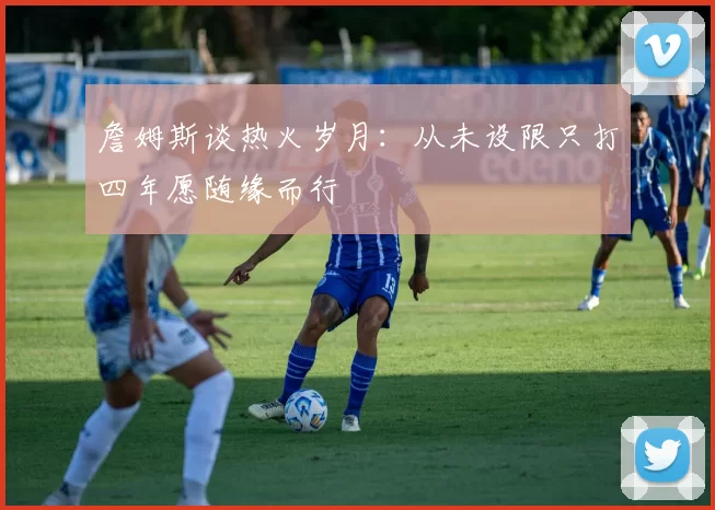 詹姆斯谈热火岁月：从未设限只打四年愿随缘而行