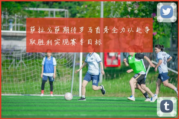 萨拉戈萨期待罗马首秀全力以赴争取胜利实现赛季目标