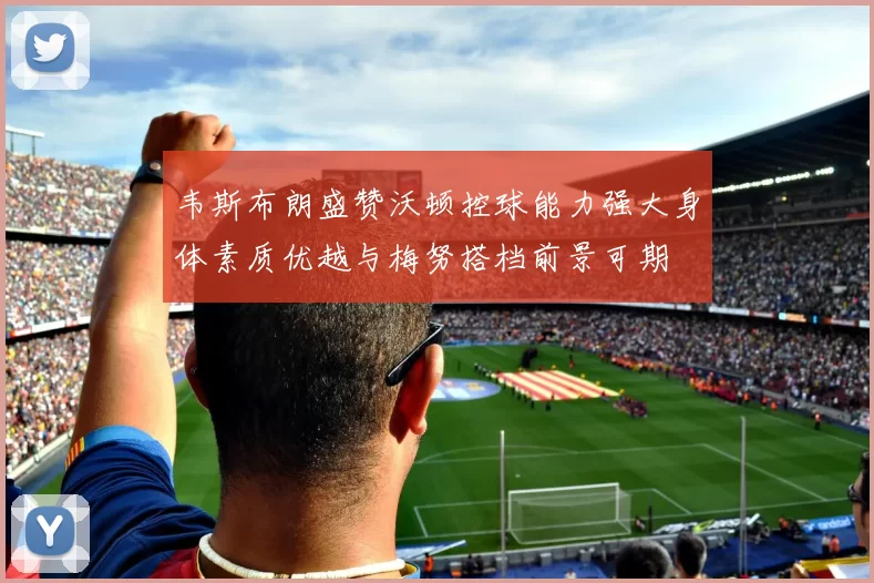 韦斯布朗盛赞沃顿控球能力强大身体素质优越与梅努搭档前景可期