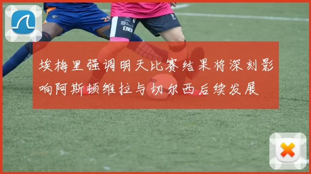 埃梅里强调明天比赛结果将深刻影响阿斯顿维拉与切尔西后续发展