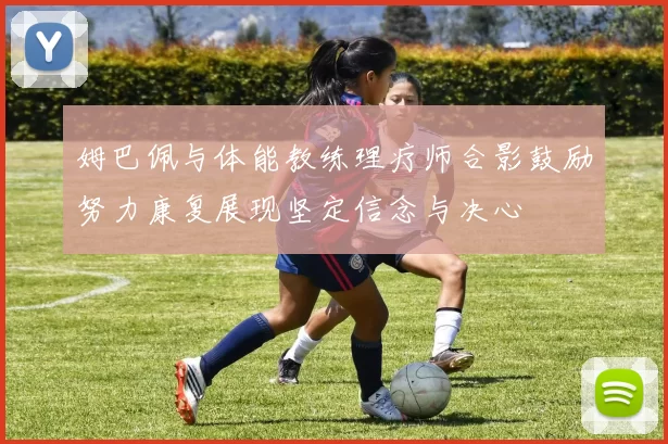 姆巴佩与体能教练理疗师合影鼓励努力康复展现坚定信念与决心