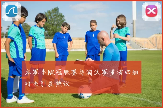 本赛季欧冠联赛与淘汰赛重演四组对决引发热议