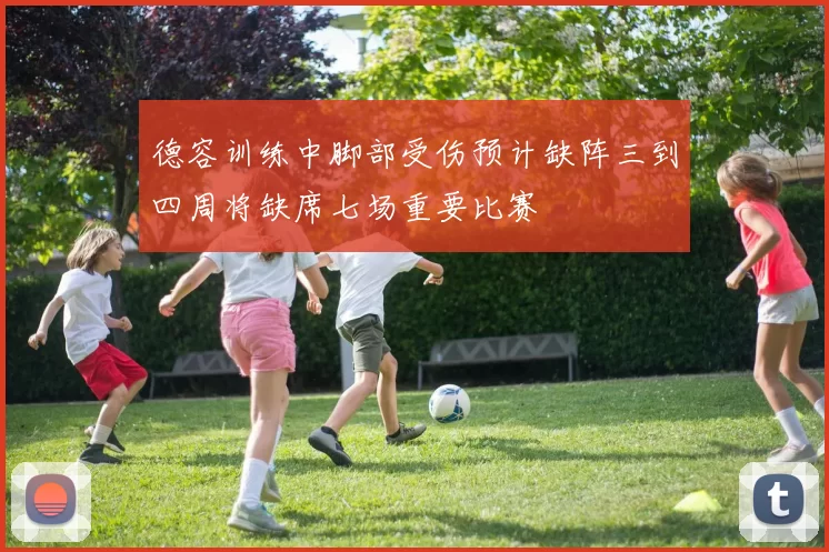 德容训练中脚部受伤预计缺阵三到四周将缺席七场重要比赛