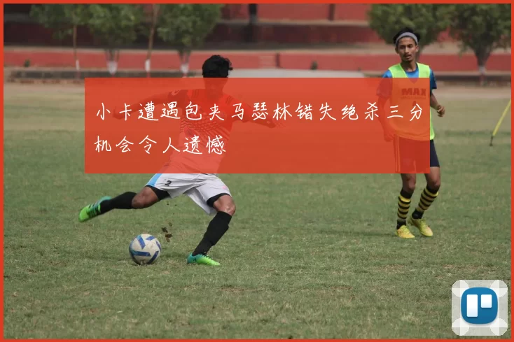 小卡遭遇包夹马瑟林错失绝杀三分机会令人遗憾