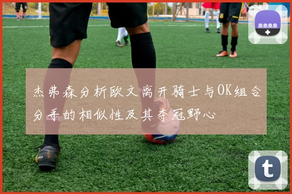杰弗森分析欧文离开骑士与OK组合分手的相似性及其夺冠野心