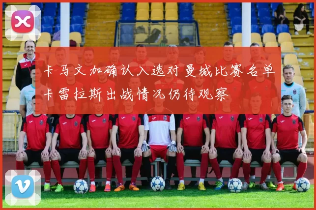 卡马文加确认入选对曼城比赛名单卡雷拉斯出战情况仍待观察