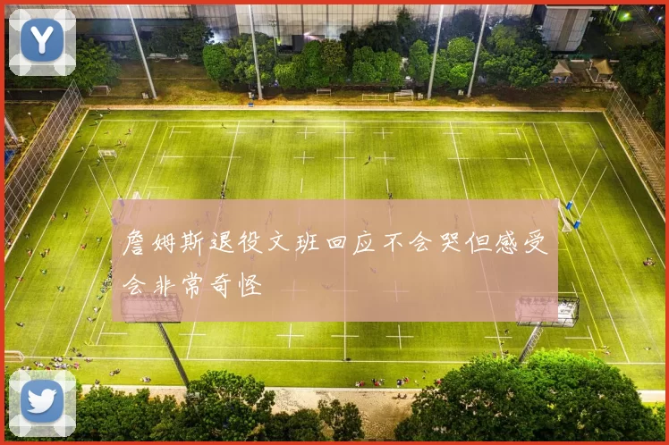 詹姆斯退役文班回应不会哭但感受会非常奇怪