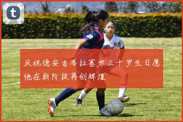 庆祝德安吉洛拉塞尔三十岁生日愿他在新阶段再创辉煌